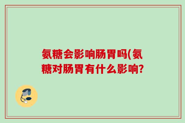 氨糖会影响肠胃吗(氨糖对肠胃有什么影响？