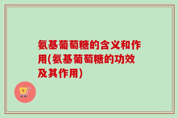 氨基葡萄糖的含义和作用(氨基葡萄糖的功效及其作用)