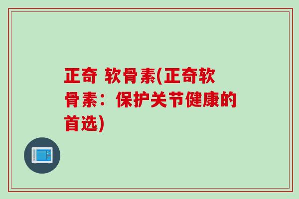 正奇 软骨素(正奇软骨素：保护关节健康的首选)