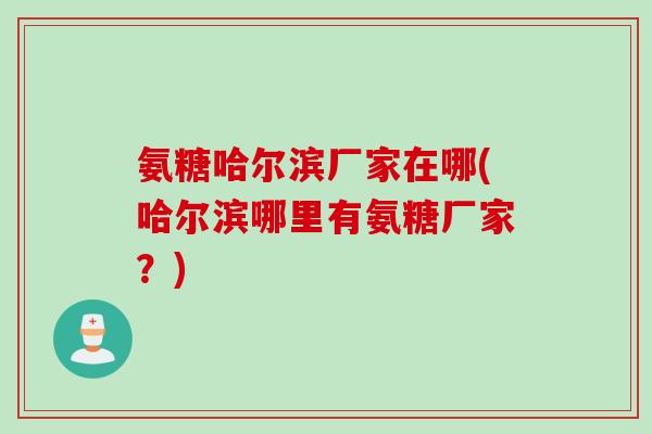 氨糖哈尔滨厂家在哪(哈尔滨哪里有氨糖厂家？)