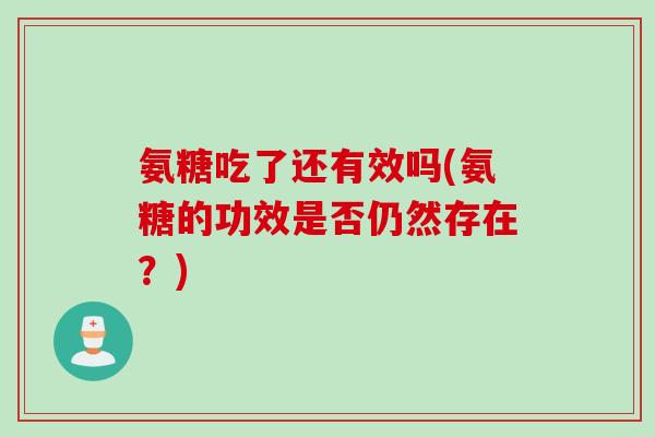 氨糖吃了还有效吗(氨糖的功效是否仍然存在？)