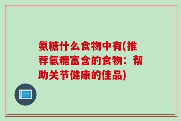 氨糖什么食物中有(推荐氨糖富含的食物：帮助关节健康的佳品)