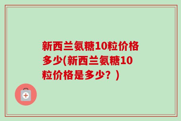 新西兰氨糖10粒价格多少(新西兰氨糖10粒价格是多少？)
