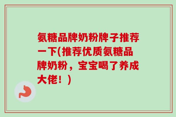 氨糖品牌奶粉牌子推荐一下(推荐优质氨糖品牌奶粉，宝宝喝了养成大佬！)