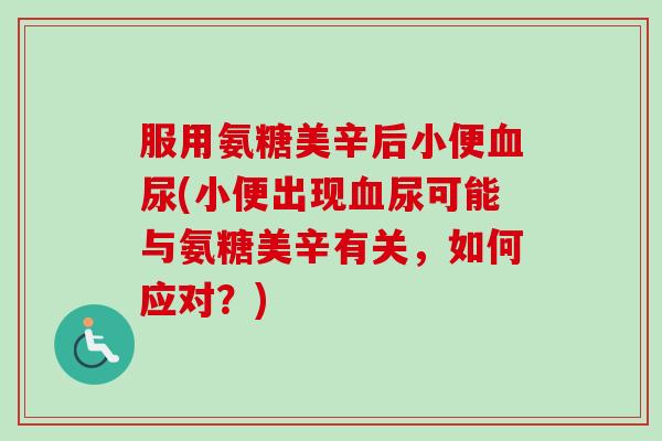 服用氨糖美辛后小便血尿(小便出现血尿可能与氨糖美辛有关，如何应对？)
