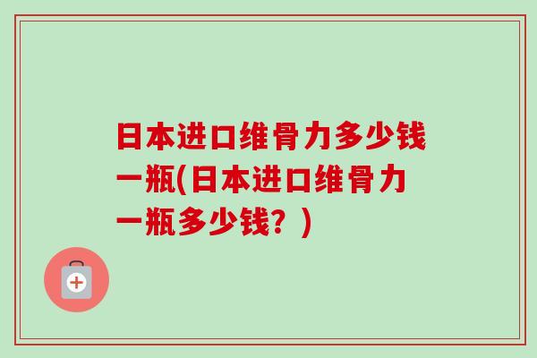 日本进口维骨力多少钱一瓶(日本进口维骨力一瓶多少钱？)