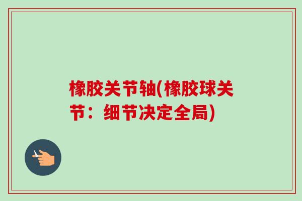 橡胶关节轴(橡胶球关节：细节决定全局)