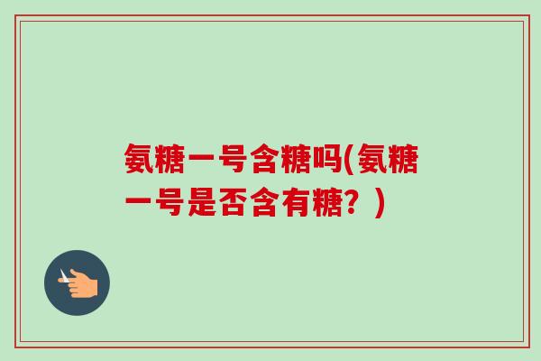 氨糖一号含糖吗(氨糖一号是否含有糖？)