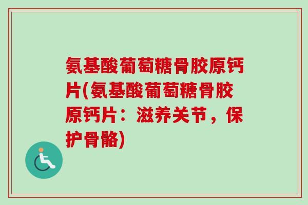 氨基酸葡萄糖骨胶原钙片(氨基酸葡萄糖骨胶原钙片：滋养关节，保护骨骼)
