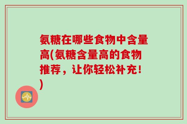氨糖在哪些食物中含量高(氨糖含量高的食物推荐，让你轻松补充！)