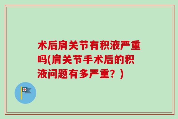 术后肩关节有积液严重吗(肩关节手术后的积液问题有多严重？)