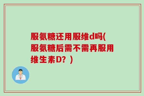 服氨糖还用服维d吗(服氨糖后需不需再服用维生素D？)