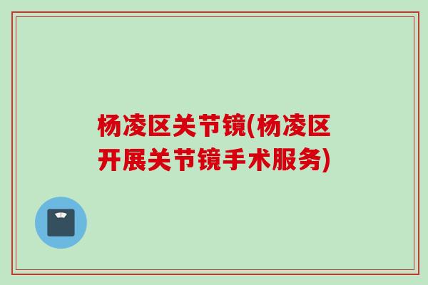 杨凌区关节镜(杨凌区开展关节镜手术服务)