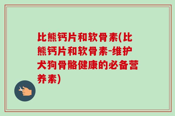 比熊钙片和软骨素(比熊钙片和软骨素-维护犬狗骨骼健康的必备营养素)