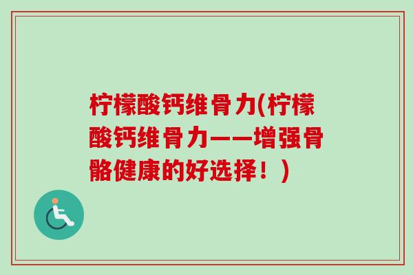 柠檬酸钙维骨力(柠檬酸钙维骨力——增强骨骼健康的好选择！)