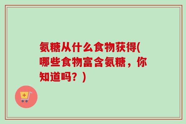 氨糖从什么食物获得(哪些食物富含氨糖，你知道吗？)