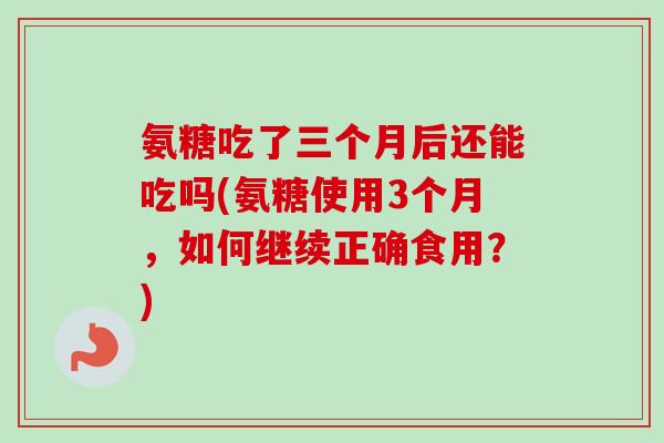 氨糖吃了三个月后还能吃吗(氨糖使用3个月，如何继续正确食用？)