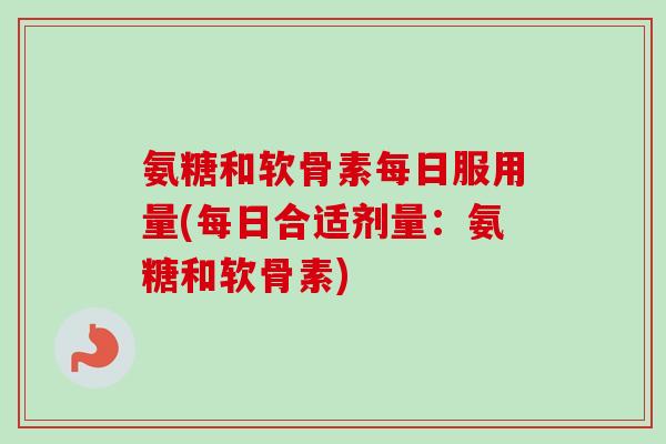 氨糖和软骨素每日服用量(每日合适剂量：氨糖和软骨素)