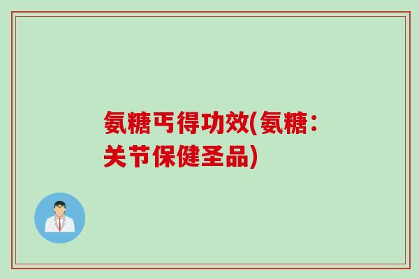 氨糖丐得功效(氨糖：关节保健圣品)