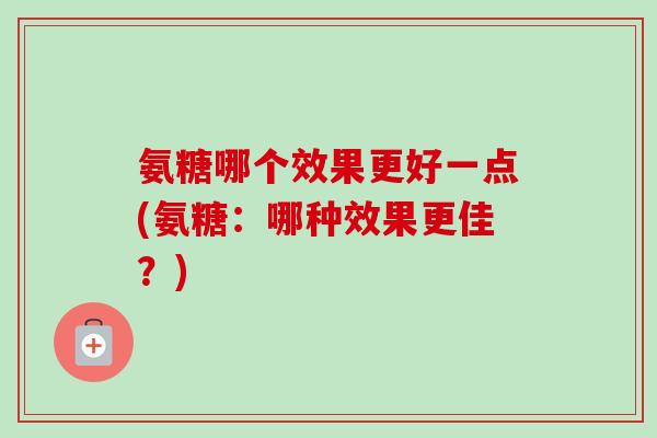 氨糖哪个效果更好一点(氨糖：哪种效果更佳？)