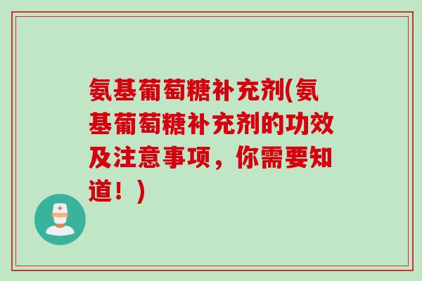 氨基葡萄糖补充剂(氨基葡萄糖补充剂的功效及注意事项，你需要知道！)