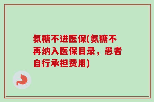 氨糖不进医保(氨糖不再纳入医保目录，患者自行承担费用)