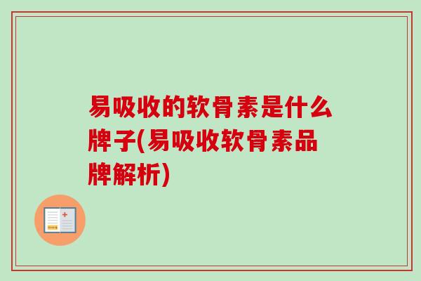 易吸收的软骨素是什么牌子(易吸收软骨素品牌解析)