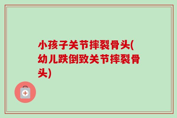 小孩子关节摔裂骨头(幼儿跌倒致关节摔裂骨头)