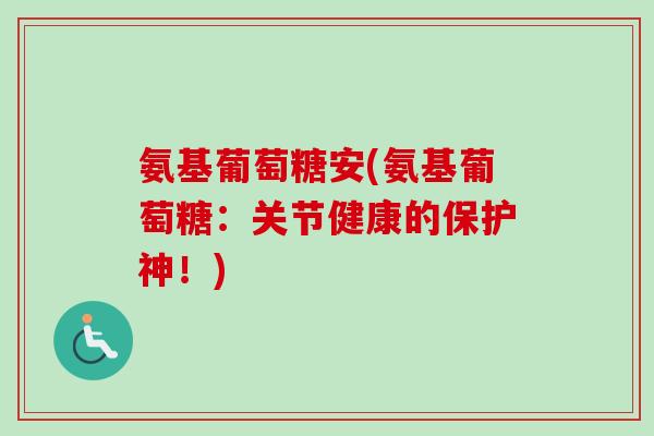 氨基葡萄糖安(氨基葡萄糖：关节健康的保护神！)