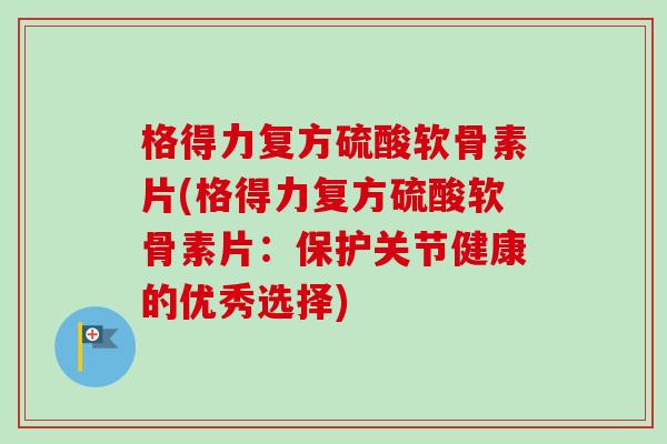 格得力复方硫酸软骨素片(格得力复方硫酸软骨素片：保护关节健康的优秀选择)