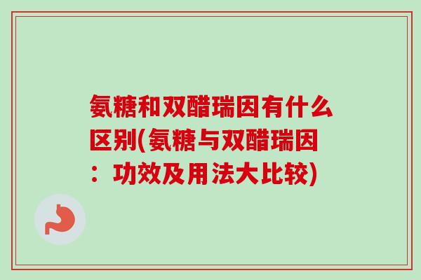 氨糖和双醋瑞因有什么区别(氨糖与双醋瑞因：功效及用法大比较)