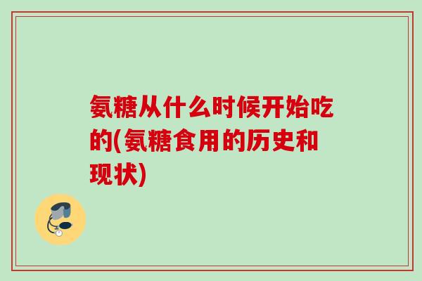 氨糖从什么时候开始吃的(氨糖食用的历史和现状)