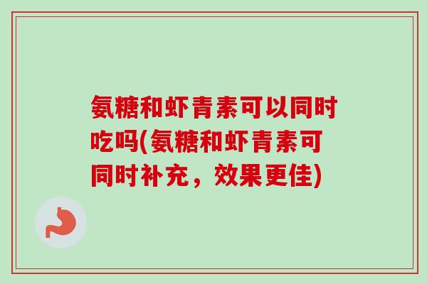 氨糖和虾青素可以同时吃吗(氨糖和虾青素可同时补充，效果更佳)