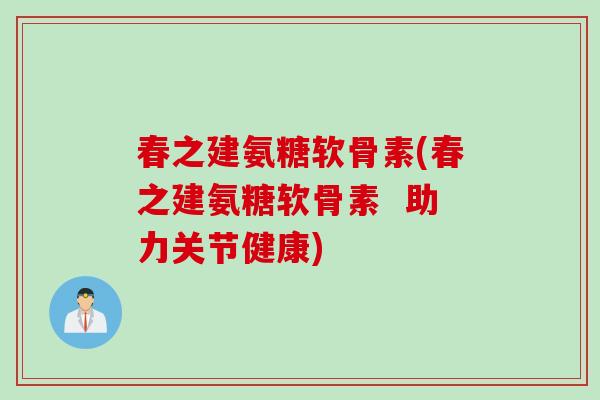 春之建氨糖软骨素(春之建氨糖软骨素  助力关节健康)