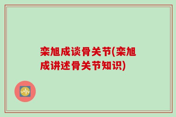 栾旭成谈骨关节(栾旭成讲述骨关节知识)