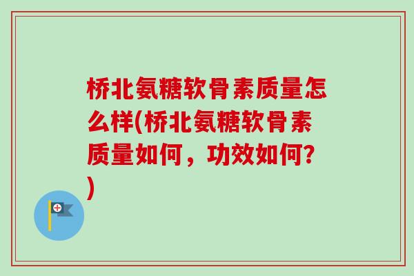 桥北氨糖软骨素质量怎么样(桥北氨糖软骨素质量如何，功效如何？)