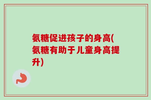 氨糖促进孩子的身高(氨糖有助于儿童身高提升)