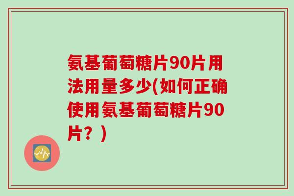 氨基葡萄糖片90片用法用量多少(如何正确使用氨基葡萄糖片90片？)