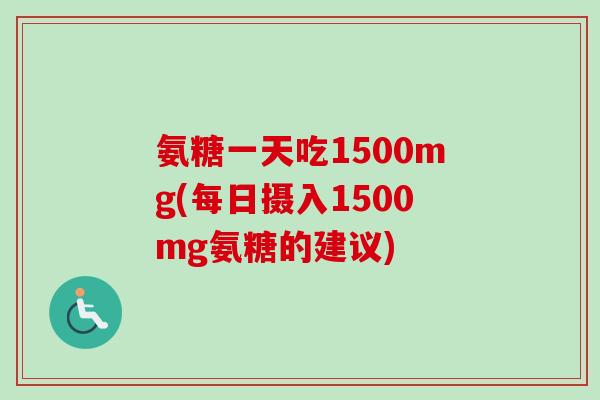 氨糖一天吃1500mg(每日摄入1500mg氨糖的建议)