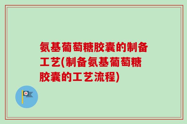 氨基葡萄糖胶囊的制备工艺(制备氨基葡萄糖胶囊的工艺流程)