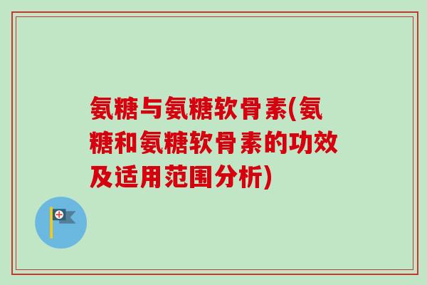 氨糖与氨糖软骨素(氨糖和氨糖软骨素的功效及适用范围分析)