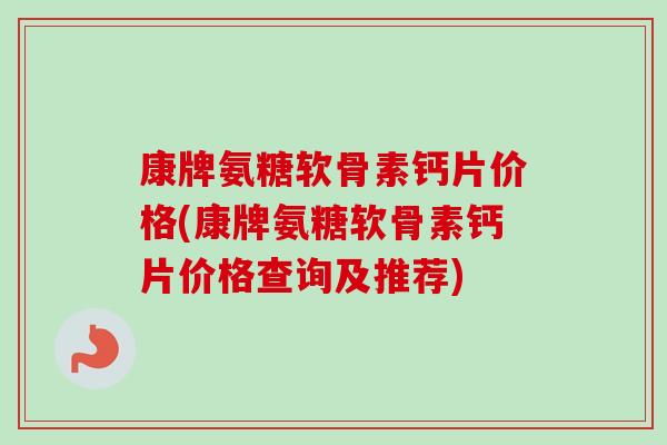 康牌氨糖软骨素钙片价格(康牌氨糖软骨素钙片价格查询及推荐)