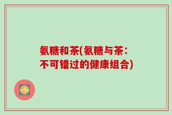氨糖和茶(氨糖与茶：不可错过的健康组合)