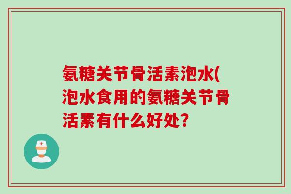 氨糖关节骨活素泡水(泡水食用的氨糖关节骨活素有什么好处？