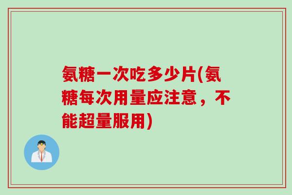 氨糖一次吃多少片(氨糖每次用量应注意，不能超量服用)