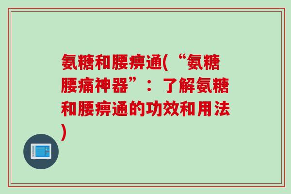 氨糖和腰痹通(“氨糖腰痛神器”：了解氨糖和腰痹通的功效和用法)