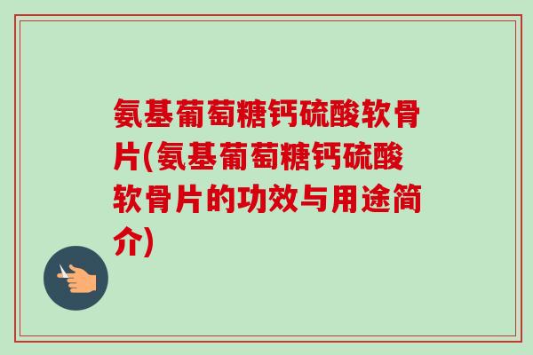 氨基葡萄糖钙硫酸软骨片(氨基葡萄糖钙硫酸软骨片的功效与用途简介)