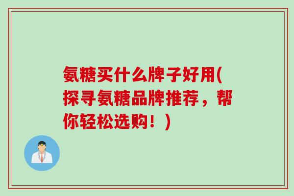 氨糖买什么牌子好用(探寻氨糖品牌推荐，帮你轻松选购！)