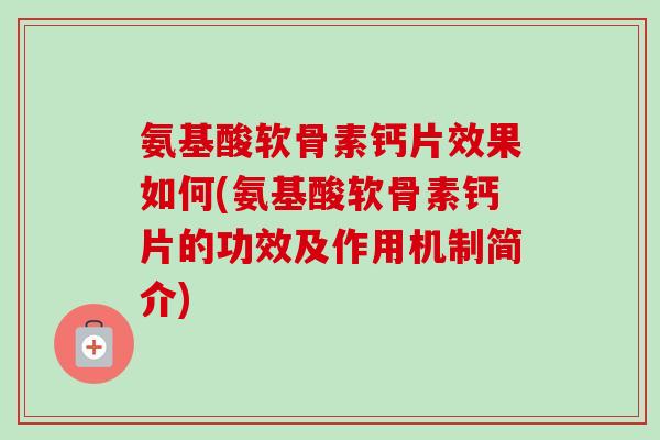氨基酸软骨素钙片效果如何(氨基酸软骨素钙片的功效及作用机制简介)