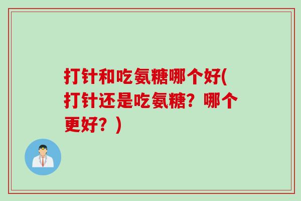 打针和吃氨糖哪个好(打针还是吃氨糖？哪个更好？)